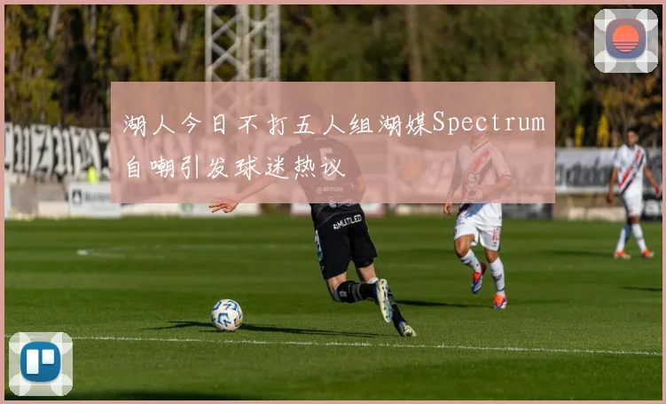 湖人今日不打五人组湖媒Spectrum自嘲引发球迷热议