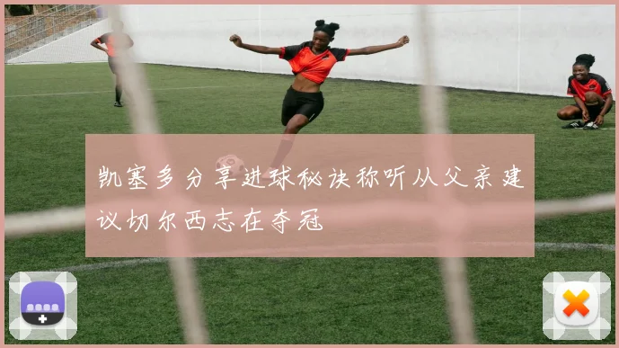 凯塞多分享进球秘诀称听从父亲建议切尔西志在夺冠