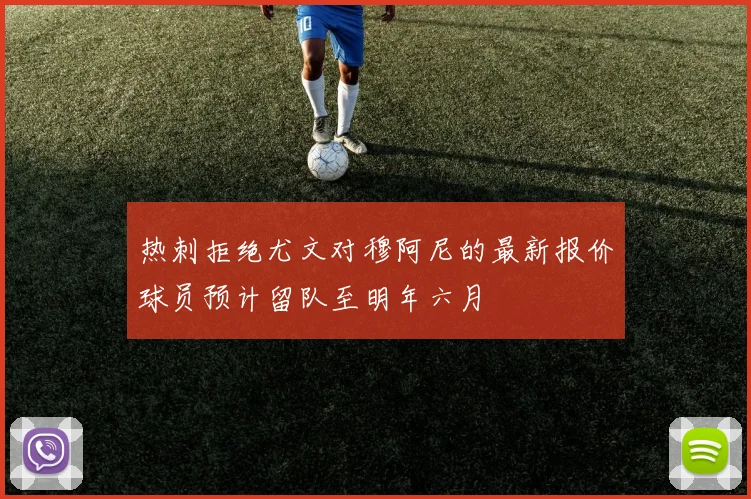 热刺拒绝尤文对穆阿尼的最新报价球员预计留队至明年六月