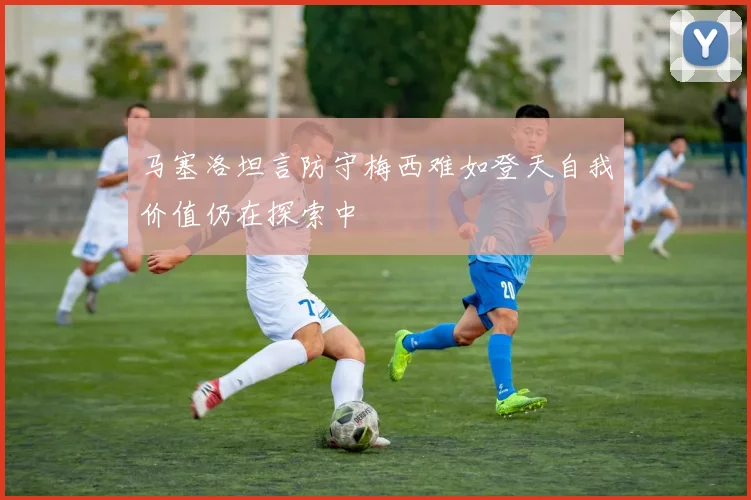 马塞洛坦言防守梅西难如登天自我价值仍在探索中
