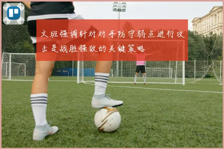 文班强调针对对手防守弱点进行攻击是战胜强敌的关键策略