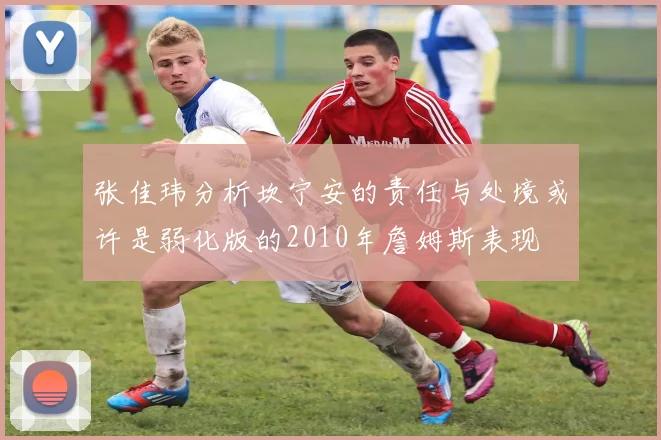 张佳玮分析坎宁安的责任与处境或许是弱化版的2010年詹姆斯表现