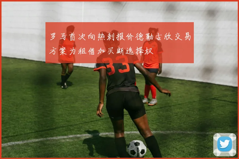 罗马首次向热刺报价德勒古欣交易方案为租借加买断选择权