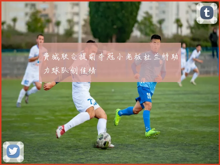 费城联合提前夺冠小老板杜兰特助力球队创佳绩