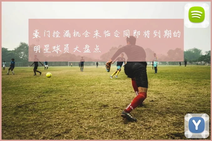 豪门捡漏机会来临合同即将到期的明星球员大盘点