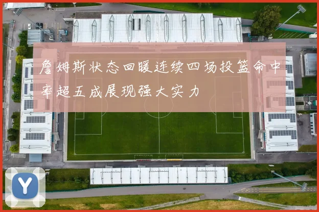 詹姆斯状态回暖连续四场投篮命中率超五成展现强大实力