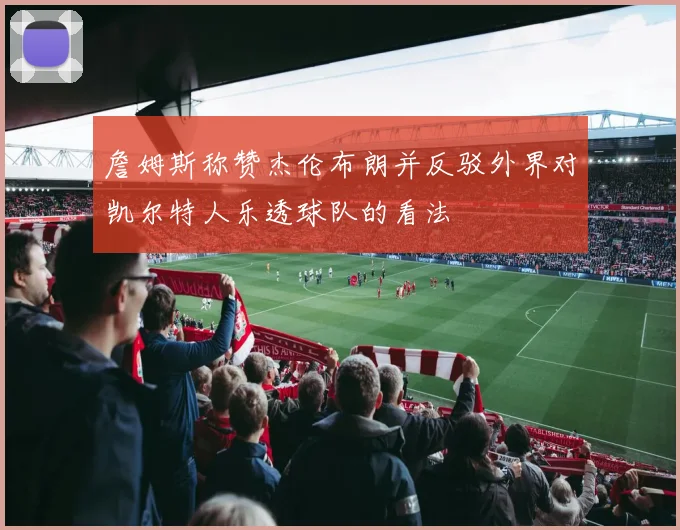 詹姆斯称赞杰伦布朗并反驳外界对凯尔特人乐透球队的看法