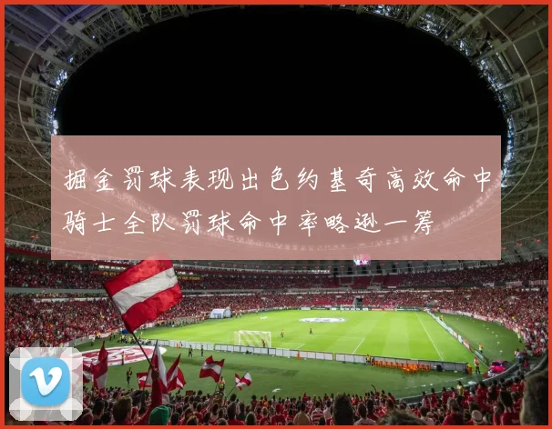 掘金罚球表现出色约基奇高效命中骑士全队罚球命中率略逊一筹