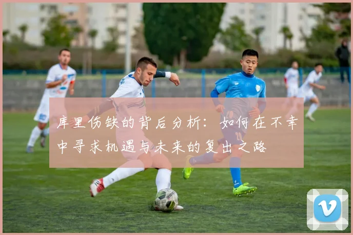 库里伤缺的背后分析：如何在不幸中寻求机遇与未来的复出之路