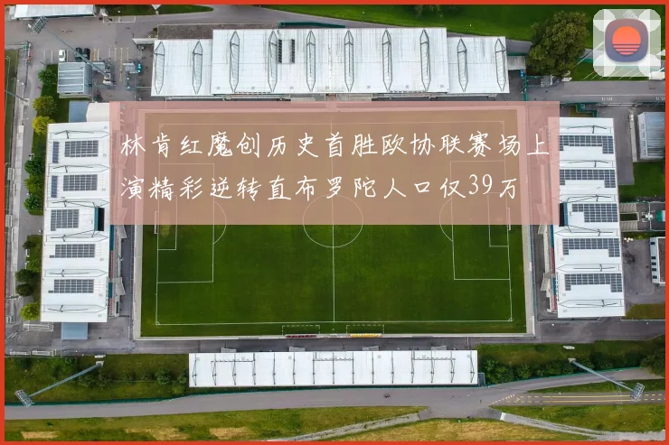 林肯红魔创历史首胜欧协联赛场上演精彩逆转直布罗陀人口仅39万