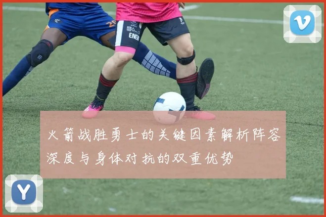 火箭战胜勇士的关键因素解析阵容深度与身体对抗的双重优势