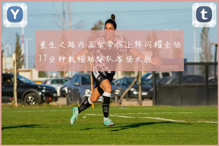 重生之路内马尔带伤上阵闪耀全场17分钟戴帽助球队客场大胜