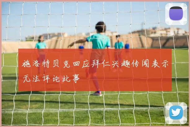 施洛特贝克回应拜仁兴趣传闻表示无法评论此事