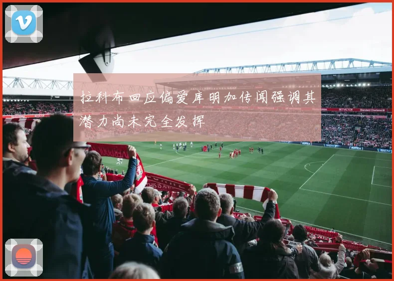 拉科布回应偏爱库明加传闻强调其潜力尚未完全发挥