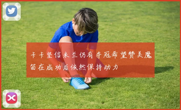 卡卡坚信米兰仍有夺冠希望赞美魔笛在成功后依然保持动力