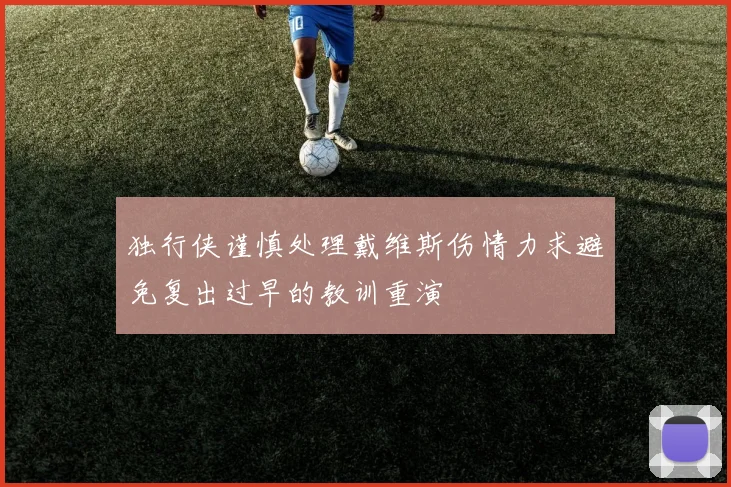 独行侠谨慎处理戴维斯伤情力求避免复出过早的教训重演