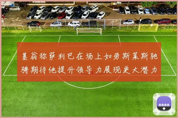 基翁称萨利巴在场上如劳斯莱斯驰骋期待他提升领导力展现更大潜力