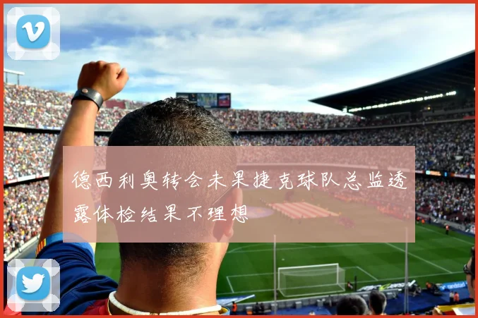 德西利奥转会未果捷克球队总监透露体检结果不理想