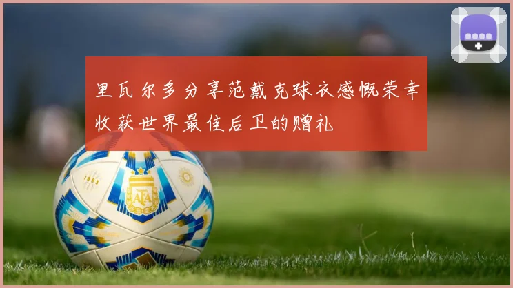 里瓦尔多分享范戴克球衣感慨荣幸收获世界最佳后卫的赠礼