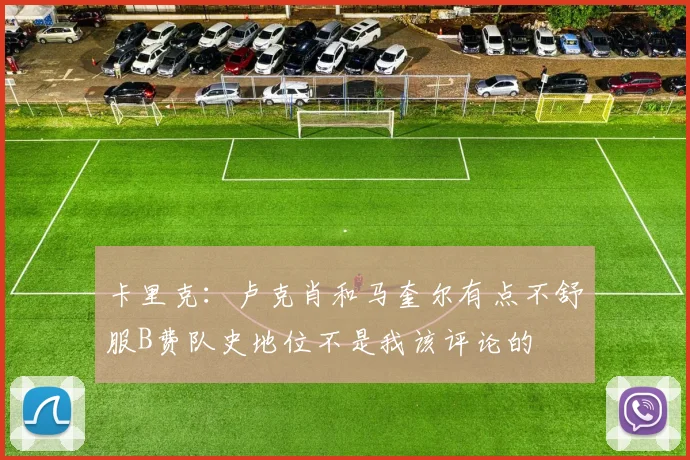 卡里克：卢克肖和马奎尔有点不舒服B费队史地位不是我该评论的