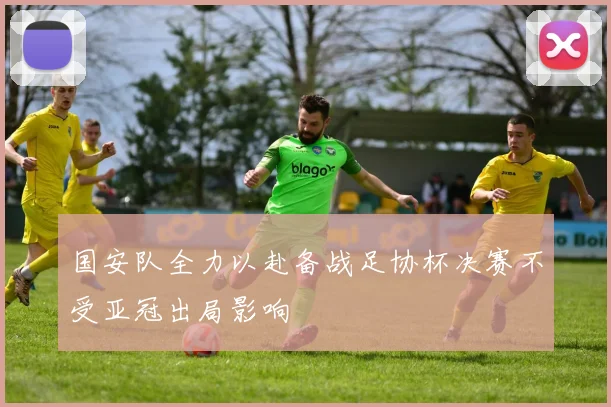 国安队全力以赴备战足协杯决赛不受亚冠出局影响