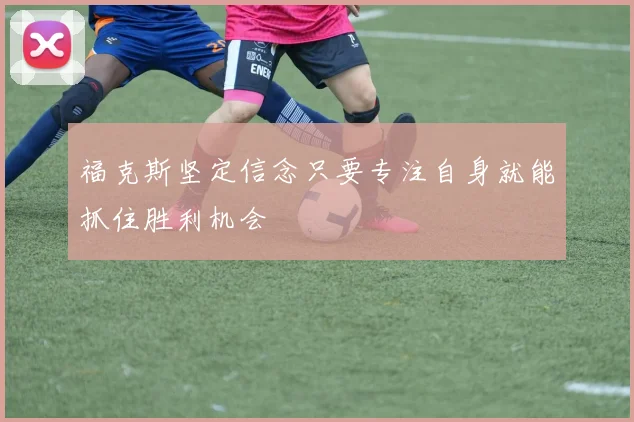 福克斯坚定信念只要专注自身就能抓住胜利机会