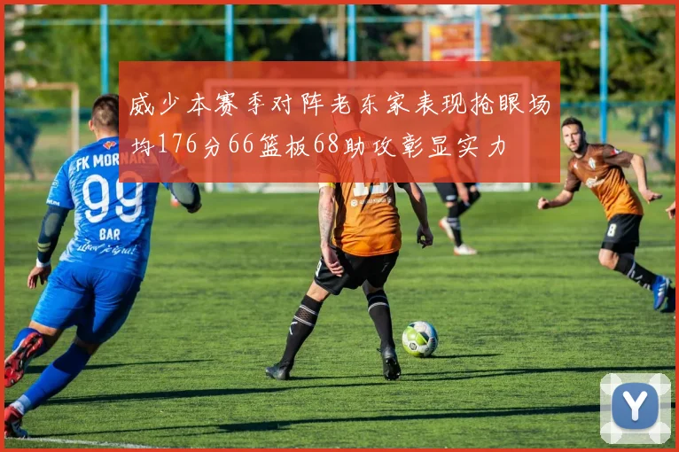 威少本赛季对阵老东家表现抢眼场均176分66篮板68助攻彰显实力