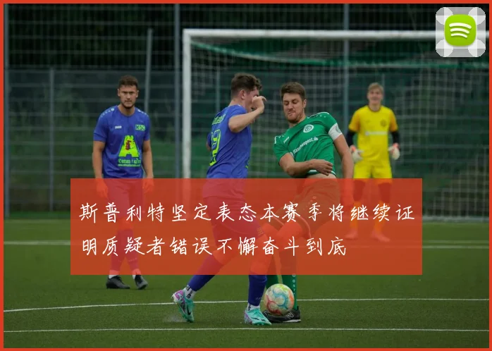 斯普利特坚定表态本赛季将继续证明质疑者错误不懈奋斗到底