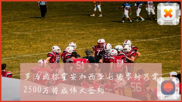 罗马诺称霍安加西亚七场零封只需2500万将成伟大签约