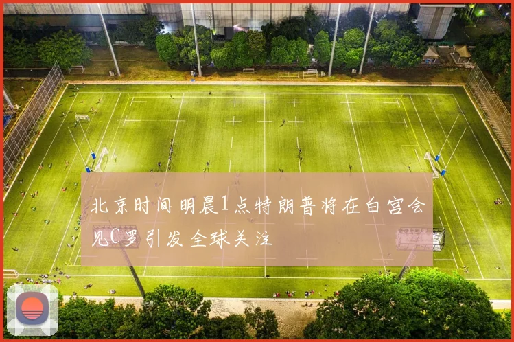 北京时间明晨1点特朗普将在白宫会见C罗引发全球关注