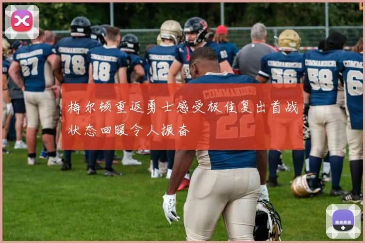 梅尔顿重返勇士感受极佳复出首战状态回暖令人振奋