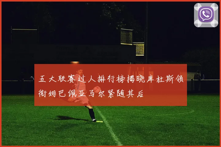 五大联赛过人排行榜揭晓库杜斯领衔姆巴佩亚马尔紧随其后